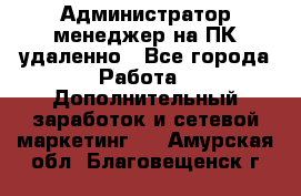 Администратор-менеджер на ПК удаленно - Все города Работа » Дополнительный заработок и сетевой маркетинг   . Амурская обл.,Благовещенск г.